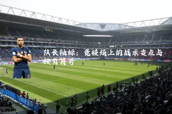 队长袖标：竞技场上的战术支点与权力符号