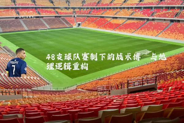 48支球队赛制下的战术博弈与地理逻辑重构