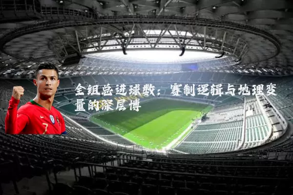 全组总进球数：赛制逻辑与地理变量的深层博弈