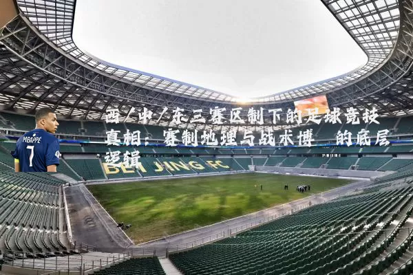 西/中/东三赛区制下的足球竞技真相：赛制地理与战术博弈的底层逻辑