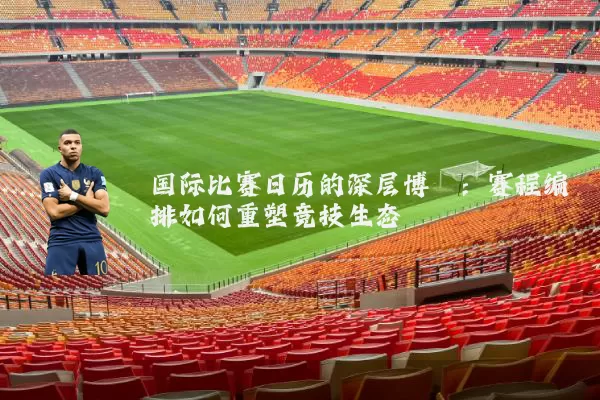 国际比赛日历的深层博弈:赛程编排如何重塑竞技生态